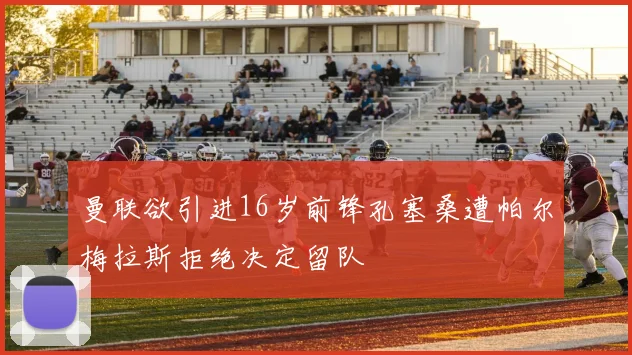 曼联欲引进16岁前锋孔塞桑遭帕尔梅拉斯拒绝决定留队