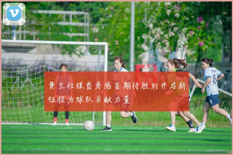 费兰社媒首秀感言期待胜利开启新征程为球队贡献力量