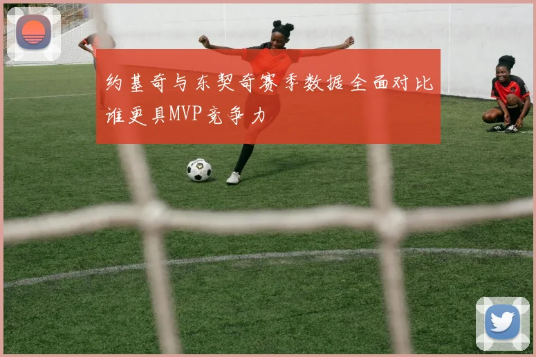 约基奇与东契奇赛季数据全面对比谁更具MVP竞争力
