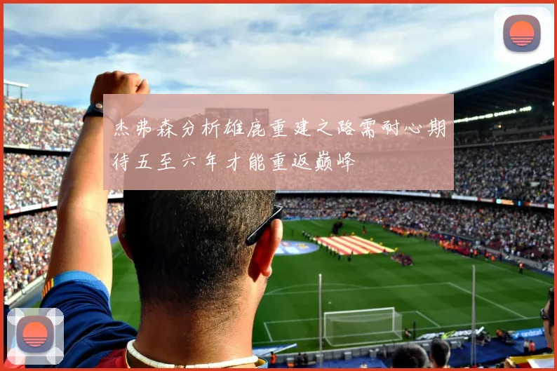 杰弗森分析雄鹿重建之路需耐心期待五至六年才能重返巅峰