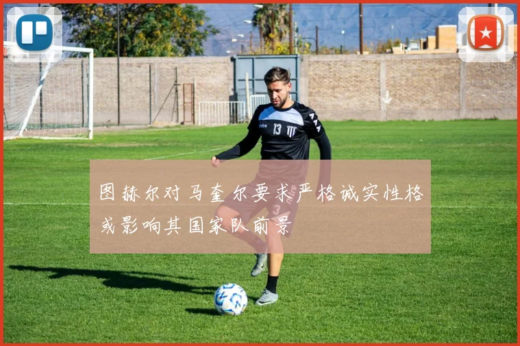图赫尔对马奎尔要求严格诚实性格或影响其国家队前景