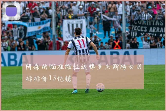 阿森纳瞄准维拉边锋罗杰斯转会目标标价13亿镑