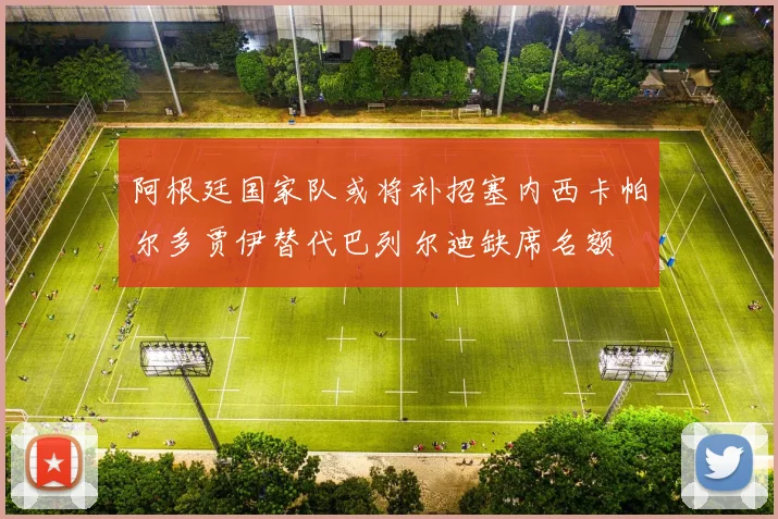 阿根廷国家队或将补招塞内西卡帕尔多贾伊替代巴列尔迪缺席名额