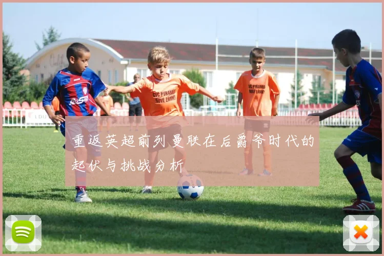 重返英超前列曼联在后爵爷时代的起伏与挑战分析