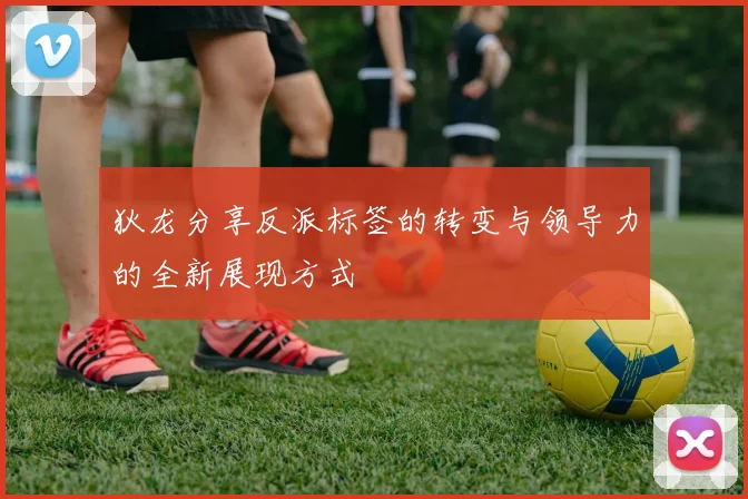 狄龙分享反派标签的转变与领导力的全新展现方式