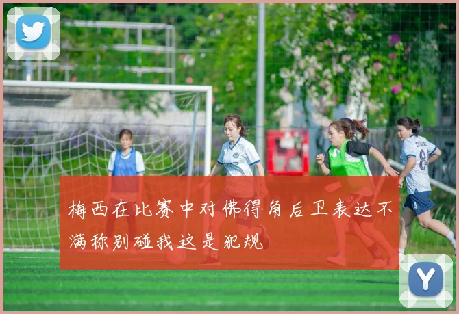 梅西在比赛中对佛得角后卫表达不满称别碰我这是犯规