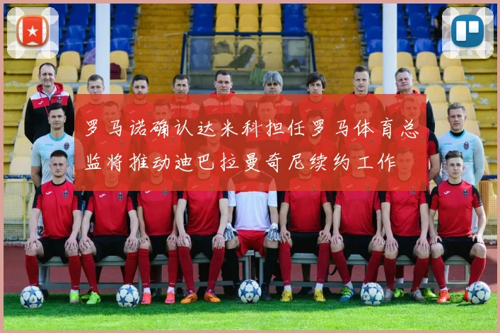 罗马诺确认达米科担任罗马体育总监将推动迪巴拉曼奇尼续约工作