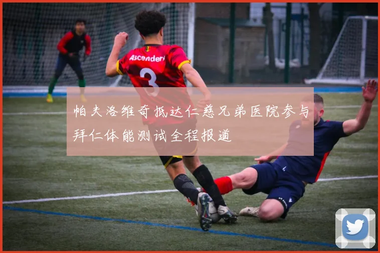 帕夫洛维奇抵达仁慈兄弟医院参与拜仁体能测试全程报道