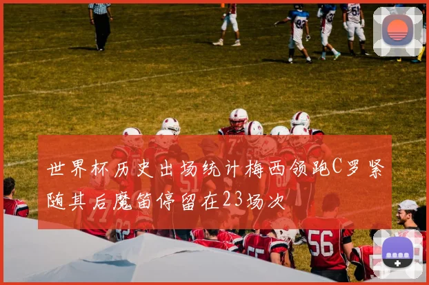 世界杯历史出场统计梅西领跑C罗紧随其后魔笛停留在23场次