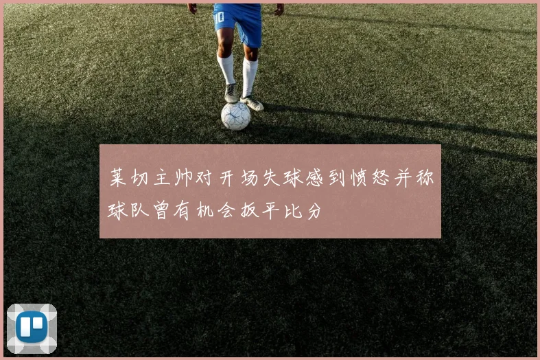 莱切主帅对开场失球感到愤怒并称球队曾有机会扳平比分