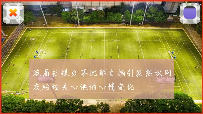 浓眉社媒分享忧郁自拍引发热议网友纷纷关心他的心情变化