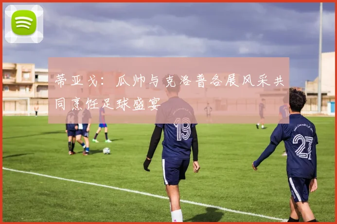 蒂亚戈：瓜帅与克洛普各展风采共同烹饪足球盛宴