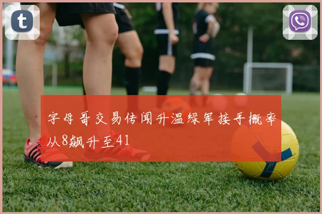 字母哥交易传闻升温绿军接手概率从8飙升至41
