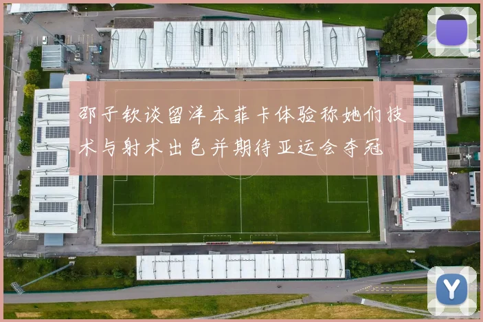 邵子钦谈留洋本菲卡体验称她们技术与射术出色并期待亚运会夺冠