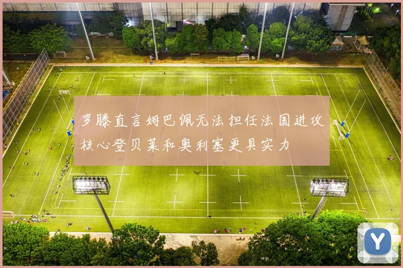 罗滕直言姆巴佩无法担任法国进攻核心登贝莱和奥利塞更具实力