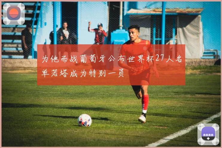 为他而战葡萄牙公布世界杯27人名单若塔成为特别一员