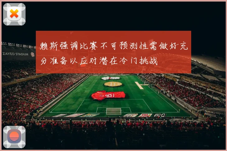 赖斯强调比赛不可预测性需做好充分准备以应对潜在冷门挑战