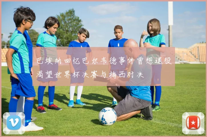 巴埃纳回忆巴尔韦德事件曾想退役渴望世界杯决赛与梅西对决