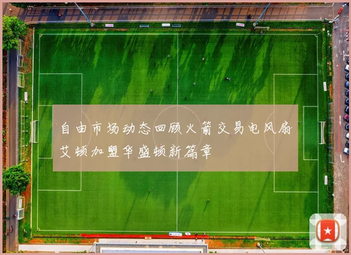 自由市场动态回顾火箭交易电风扇艾顿加盟华盛顿新篇章