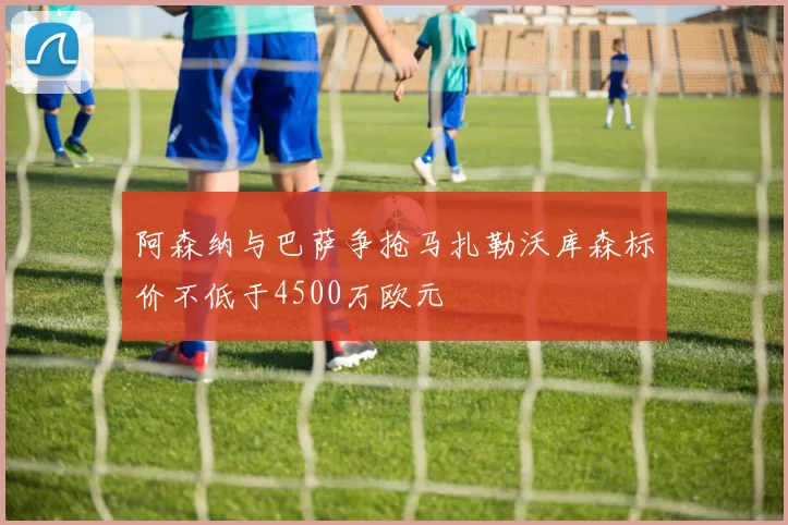 阿森纳与巴萨争抢马扎勒沃库森标价不低于4500万欧元