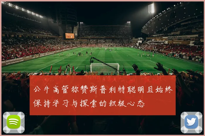公牛高管称赞斯普利特聪明且始终保持学习与探索的积极心态