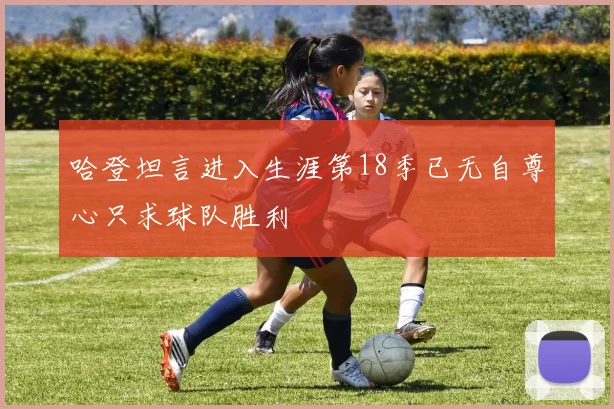 哈登坦言进入生涯第18季已无自尊心只求球队胜利